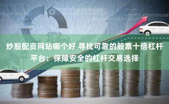 炒股配资网站哪个好 寻找可靠的股票十倍杠杆平台：保障安全的杠杆交易选择