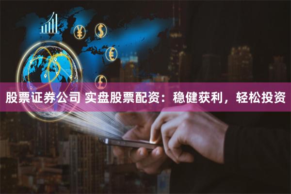 股票证券公司 实盘股票配资：稳健获利，轻松投资