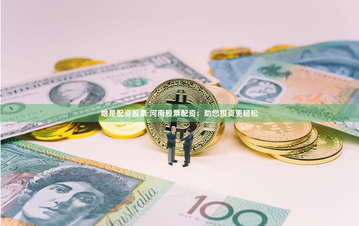 啥是配资股票 河南股票配资：助您投资更轻松