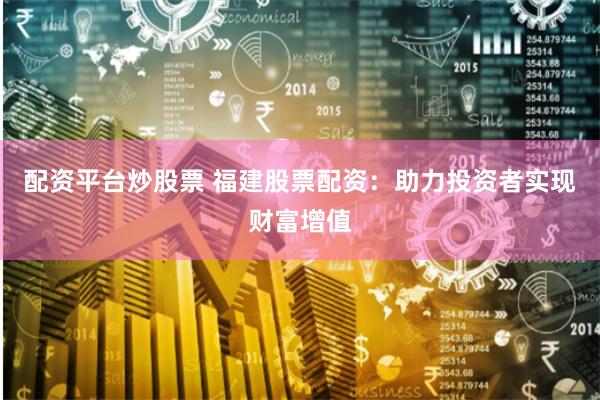 配资平台炒股票 福建股票配资：助力投资者实现财富增值
