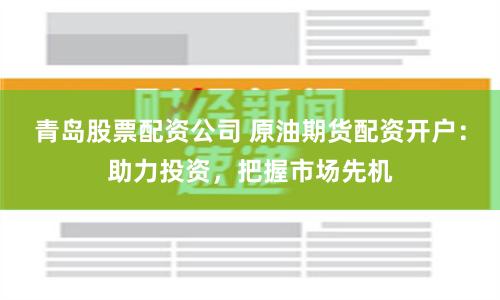 青岛股票配资公司 原油期货配资开户：助力投资，把握市场先机