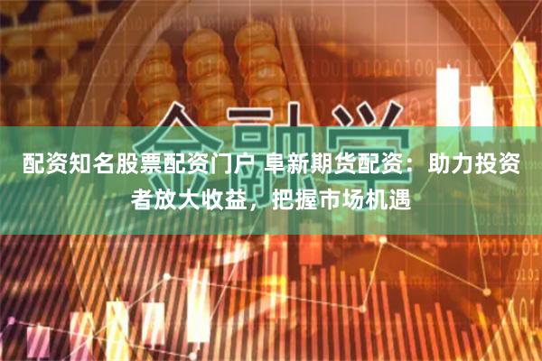 配资知名股票配资门户 阜新期货配资：助力投资者放大收益，把握市场机遇
