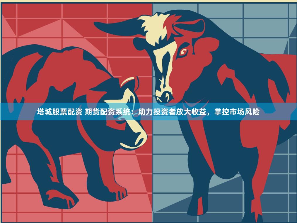 塔城股票配资 期货配资系统：助力投资者放大收益，掌控市场风险