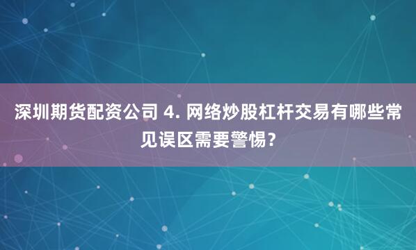 深圳期货配资公司 4. 网络炒股杠杆交易有哪些常见误区需要警惕？