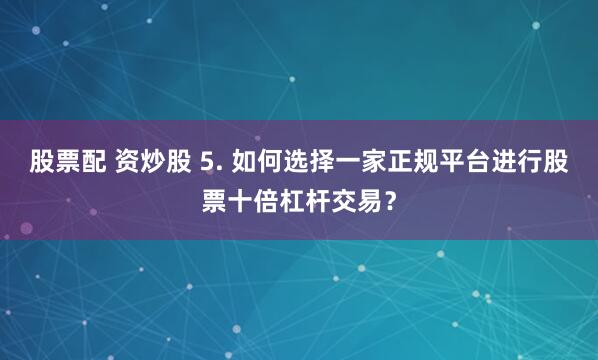 股票配 资炒股 5. 如何选择一家正规平台进行股票十倍杠杆交易？