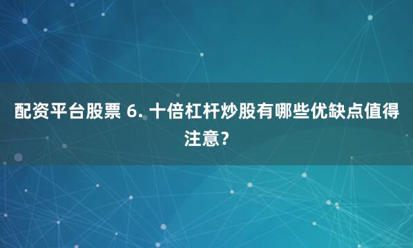 配资平台股票 6. 十倍杠杆炒股有哪些优缺点值得注意？