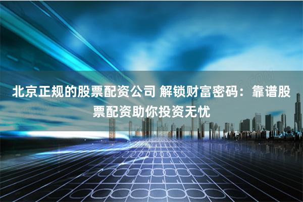 北京正规的股票配资公司 解锁财富密码：靠谱股票配资助你投资无忧