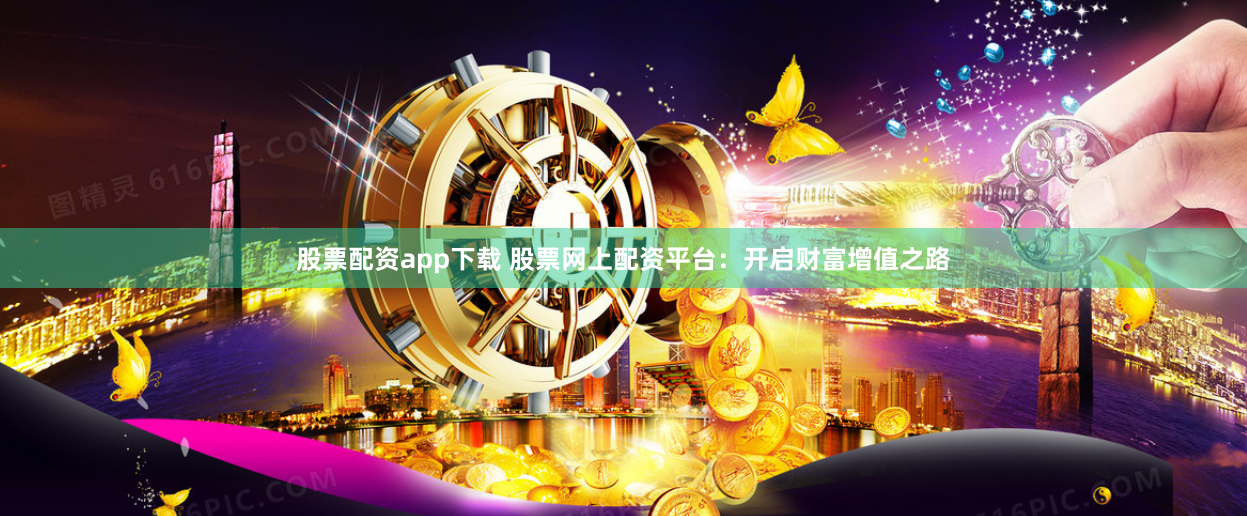 股票配资app下载 股票网上配资平台：开启财富增值之路