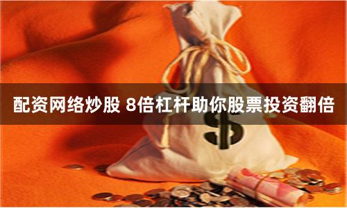 配资网络炒股 8倍杠杆助你股票投资翻倍