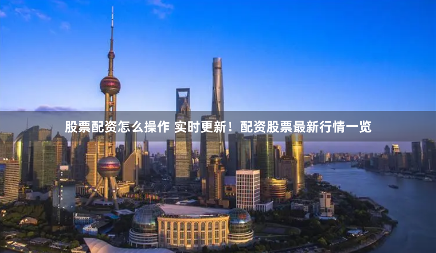 股票配资怎么操作 实时更新！配资股票最新行情一览