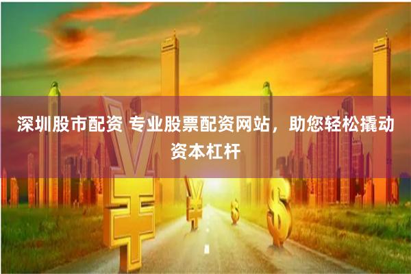 深圳股市配资 专业股票配资网站，助您轻松撬动资本杠杆