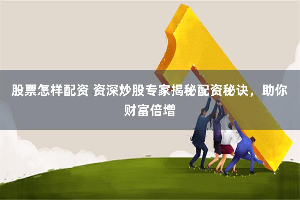 股票怎样配资 资深炒股专家揭秘配资秘诀，助你财富倍增