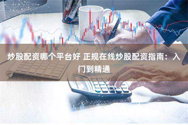炒股配资哪个平台好 正规在线炒股配资指南：入门到精通