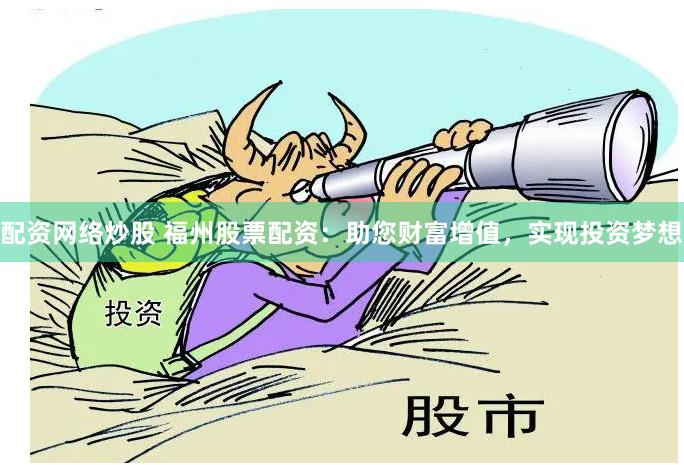 配资网络炒股 福州股票配资：助您财富增值，实现投资梦想