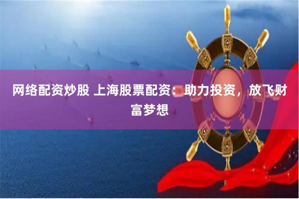 网络配资炒股 上海股票配资：助力投资，放飞财富梦想