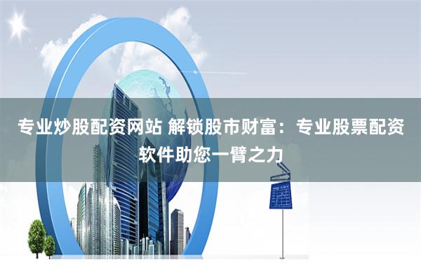 专业炒股配资网站 解锁股市财富：专业股票配资软件助您一臂之力