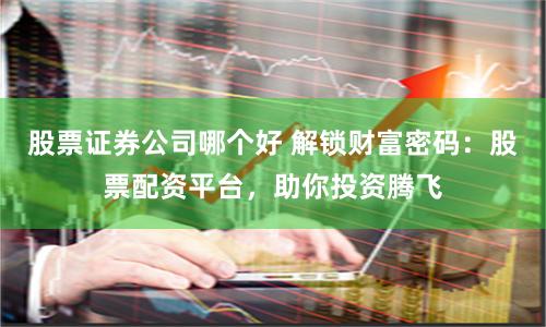 股票证券公司哪个好 解锁财富密码：股票配资平台，助你投资腾飞