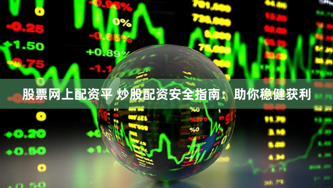 股票网上配资平 炒股配资安全指南：助你稳健获利