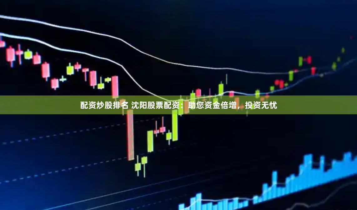配资炒股排名 沈阳股票配资：助您资金倍增，投资无忧
