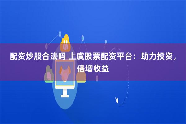 配资炒股合法吗 上虞股票配资平台：助力投资，倍增收益