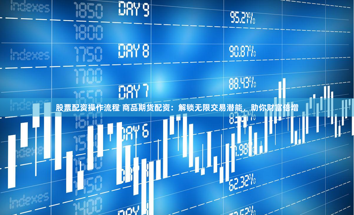股票配资操作流程 商品期货配资：解锁无限交易潜能，助你财富倍增