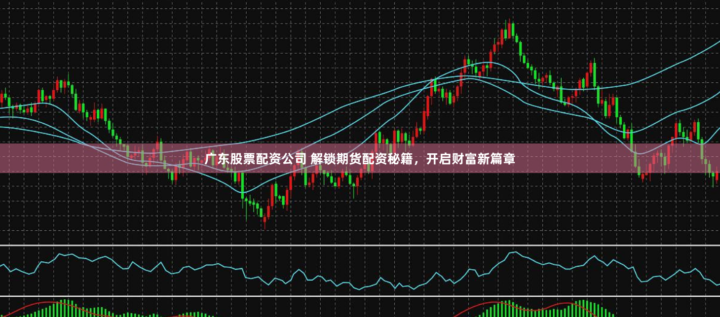 广东股票配资公司 解锁期货配资秘籍，开启财富新篇章