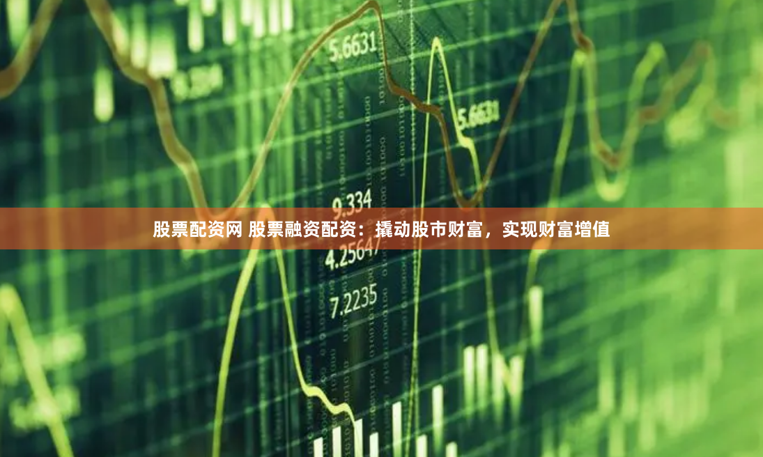 股票配资网 股票融资配资：撬动股市财富，实现财富增值