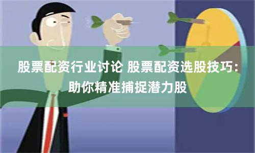 股票配资行业讨论 股票配资选股技巧：助你精准捕捉潜力股