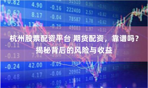 杭州股票配资平台 期货配资，靠谱吗？揭秘背后的风险与收益