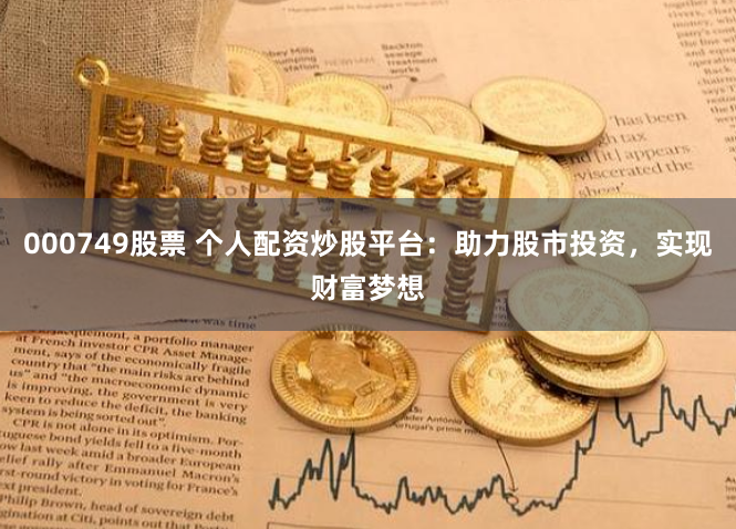 000749股票 个人配资炒股平台：助力股市投资，实现财富梦想