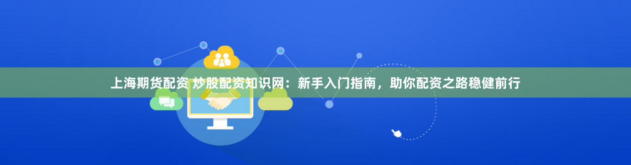 上海期货配资 炒股配资知识网：新手入门指南，助你配资之路稳健前行
