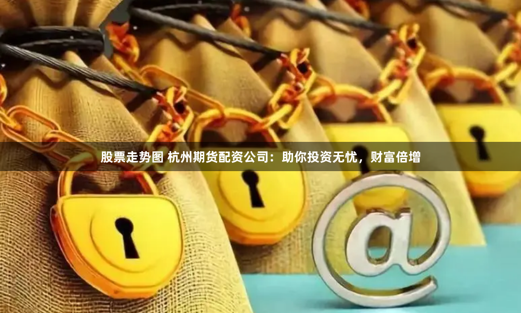 股票走势图 杭州期货配资公司：助你投资无忧，财富倍增