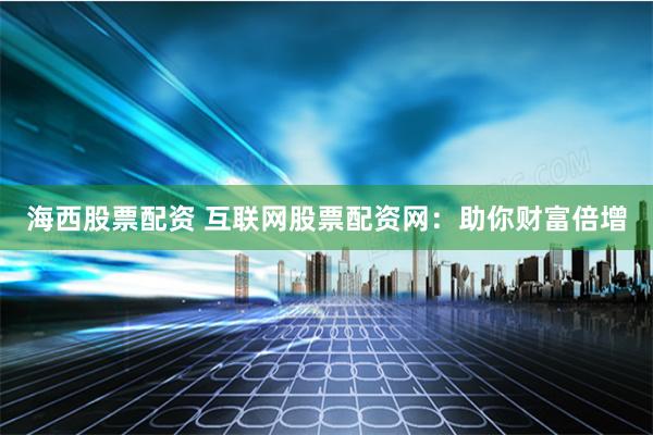 海西股票配资 互联网股票配资网：助你财富倍增
