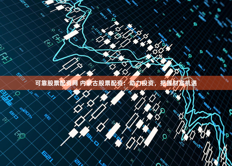 可靠股票配资网 内蒙古股票配资：助力投资，把握财富机遇