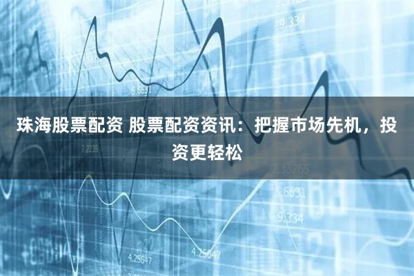 珠海股票配资 股票配资资讯：把握市场先机，投资更轻松