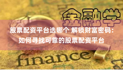 股票配资平台选哪个 解锁财富密码：如何寻找可靠的股票配资平台