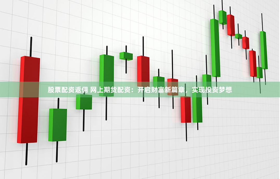 股票配资返佣 网上期货配资：开启财富新篇章，实现投资梦想