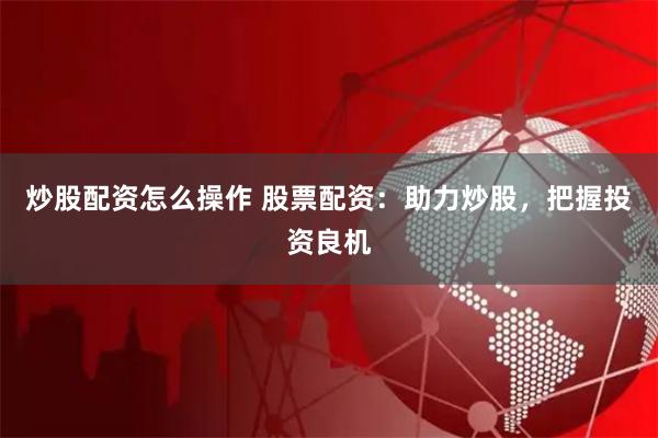 炒股配资怎么操作 股票配资：助力炒股，把握投资良机