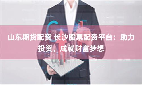 山东期货配资 长沙股票配资平台：助力投资，成就财富梦想