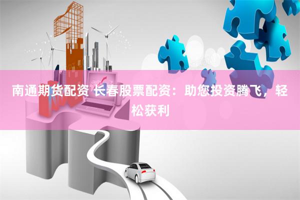 南通期货配资 长春股票配资：助您投资腾飞，轻松获利