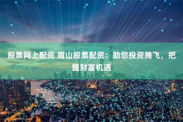 股票网上配资 眉山股票配资：助您投资腾飞，把握财富机遇
