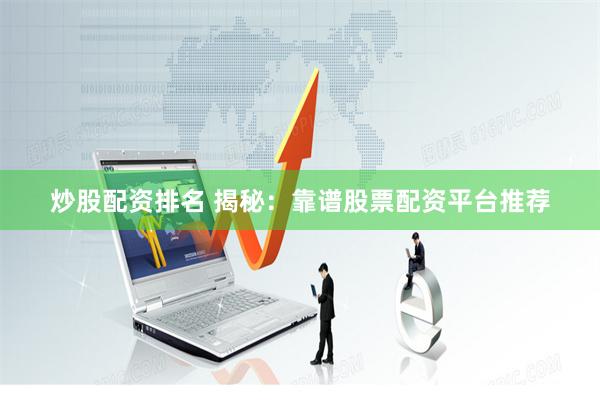 炒股配资排名 揭秘：靠谱股票配资平台推荐