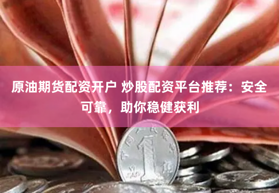 原油期货配资开户 炒股配资平台推荐：安全可靠，助你稳健获利