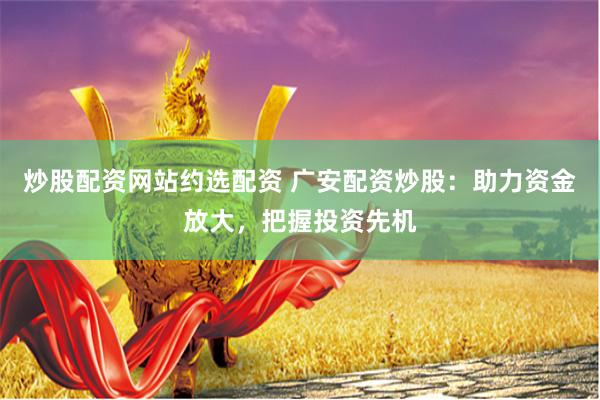 炒股配资网站约选配资 广安配资炒股：助力资金放大，把握投资先机
