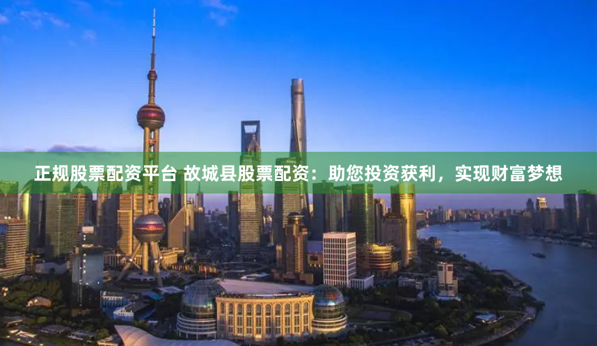 正规股票配资平台 故城县股票配资：助您投资获利，实现财富梦想