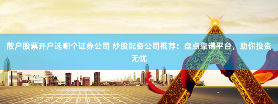 散户股票开户选哪个证券公司 炒股配资公司推荐：盘点靠谱平台，助你投资无忧