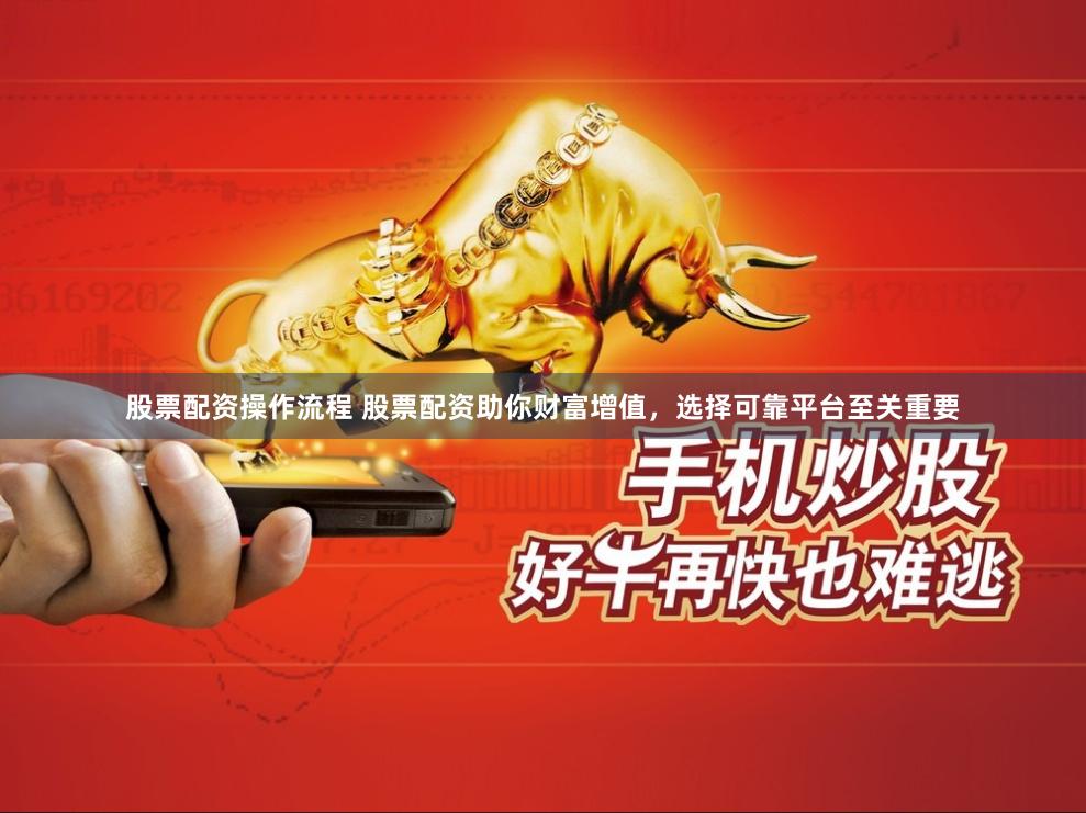 股票配资操作流程 股票配资助你财富增值，选择可靠平台至关重要