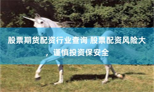 股票期货配资行业查询 股票配资风险大，谨慎投资保安全