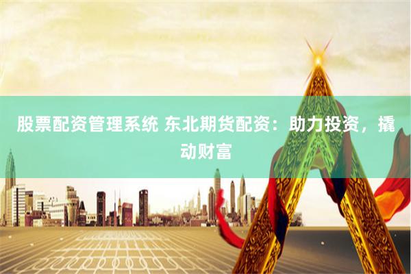 股票配资管理系统 东北期货配资：助力投资，撬动财富