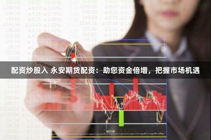 配资炒股入 永安期货配资：助您资金倍增，把握市场机遇